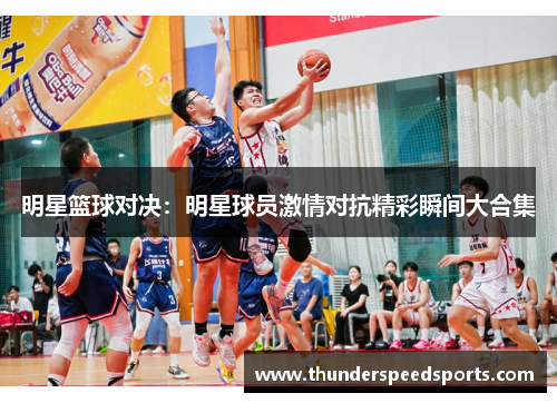 明星篮球对决：明星球员激情对抗精彩瞬间大合集